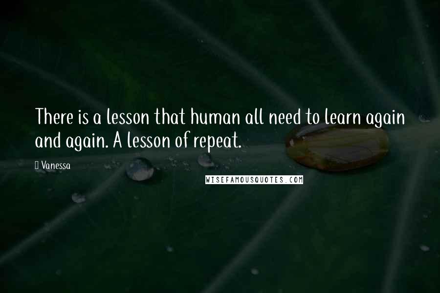 Vanessa quotes: There is a lesson that human all need to learn again and again. A lesson of repeat.