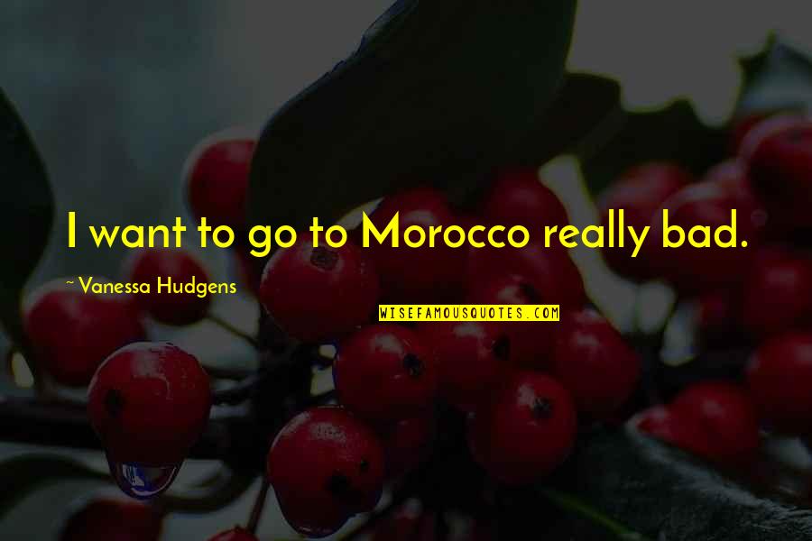 Vanessa Quotes By Vanessa Hudgens: I want to go to Morocco really bad.