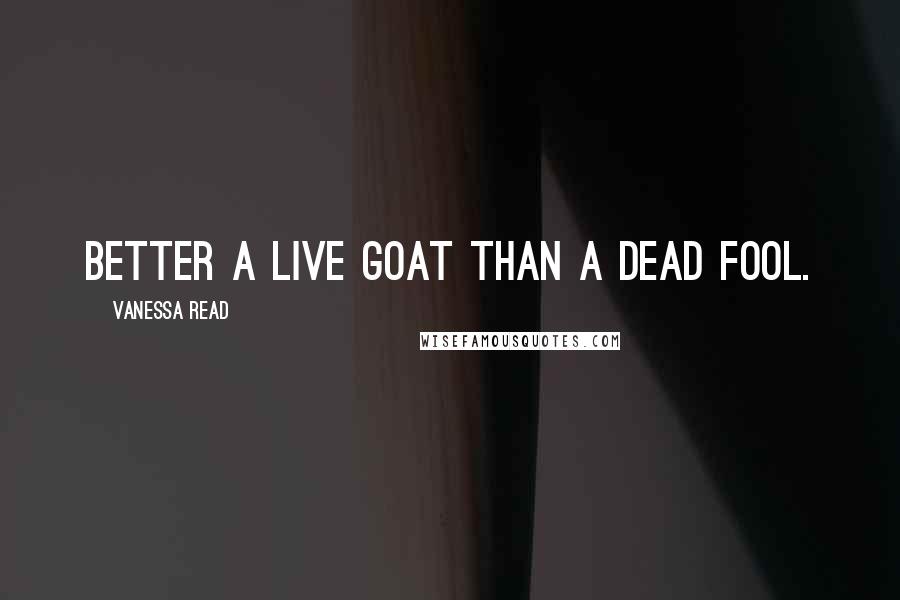 Vanessa Read quotes: Better a live goat than a dead fool.