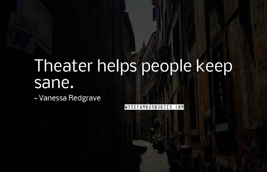 Vanessa Redgrave quotes: Theater helps people keep sane.