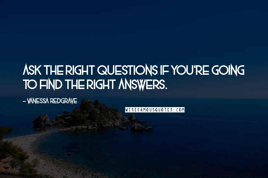 Vanessa Redgrave quotes: Ask the right questions if you're going to find the right answers.