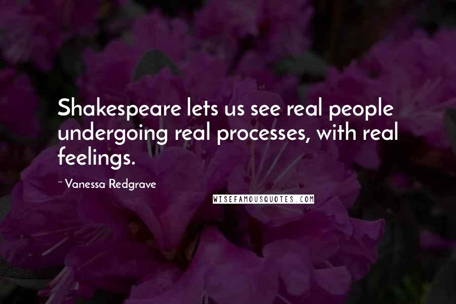 Vanessa Redgrave quotes: Shakespeare lets us see real people undergoing real processes, with real feelings.