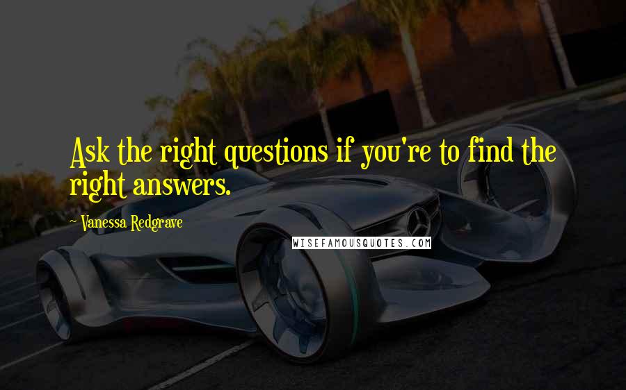 Vanessa Redgrave quotes: Ask the right questions if you're to find the right answers.