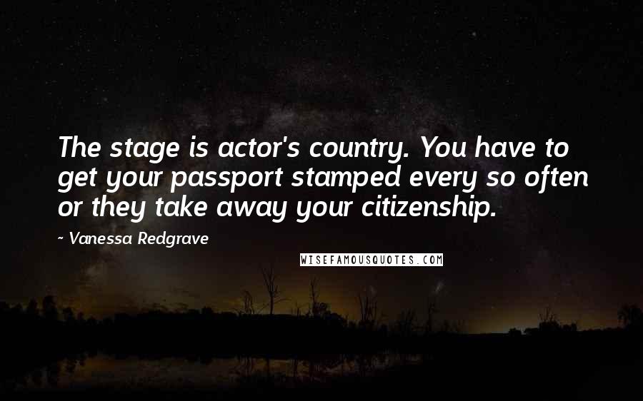 Vanessa Redgrave quotes: The stage is actor's country. You have to get your passport stamped every so often or they take away your citizenship.