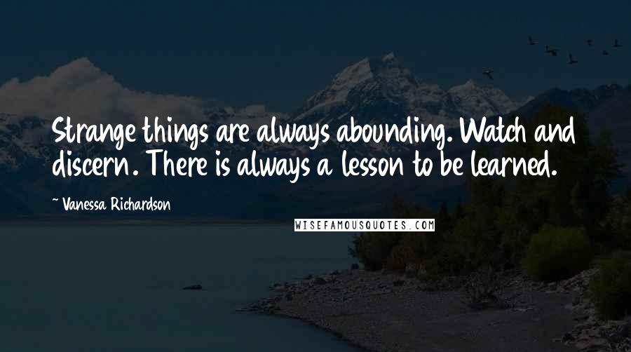 Vanessa Richardson quotes: Strange things are always abounding. Watch and discern. There is always a lesson to be learned.