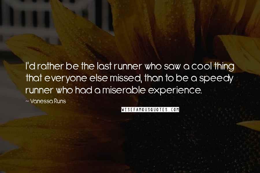 Vanessa Runs quotes: I'd rather be the last runner who saw a cool thing that everyone else missed, than to be a speedy runner who had a miserable experience.