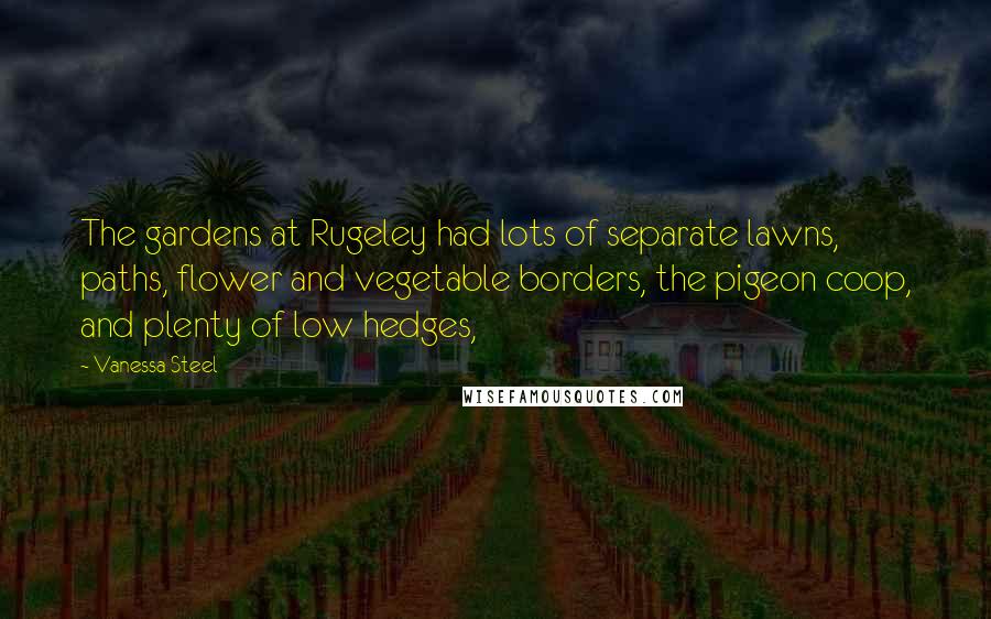 Vanessa Steel quotes: The gardens at Rugeley had lots of separate lawns, paths, flower and vegetable borders, the pigeon coop, and plenty of low hedges,