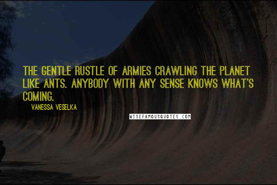 Vanessa Veselka quotes: The gentle rustle of armies crawling the planet like ants. Anybody with any sense knows what's coming.