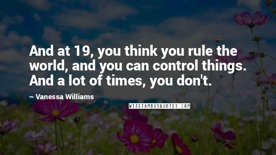 Vanessa Williams quotes: And at 19, you think you rule the world, and you can control things. And a lot of times, you don't.
