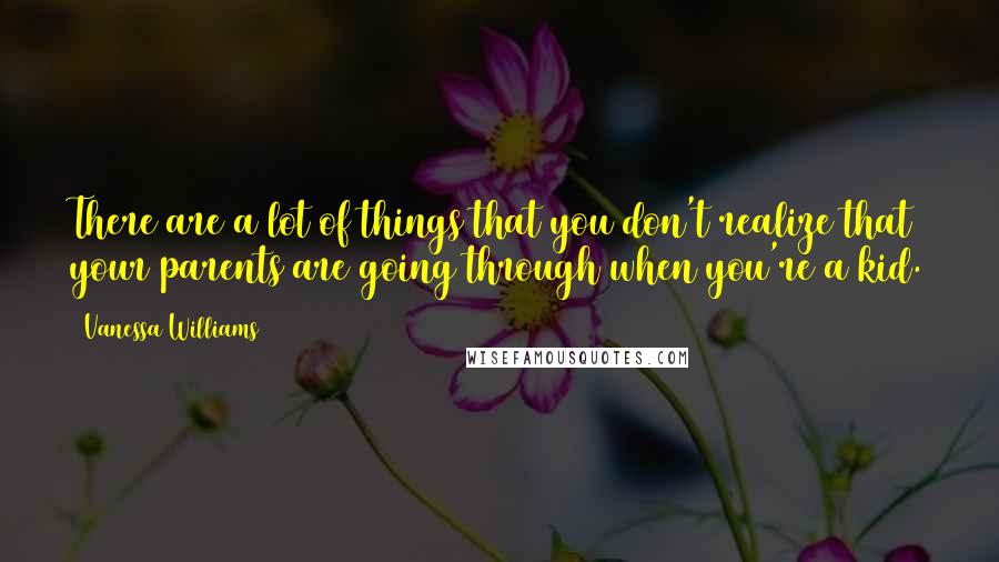 Vanessa Williams quotes: There are a lot of things that you don't realize that your parents are going through when you're a kid.