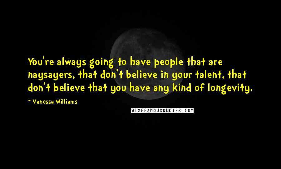 Vanessa Williams quotes: You're always going to have people that are naysayers, that don't believe in your talent, that don't believe that you have any kind of longevity.