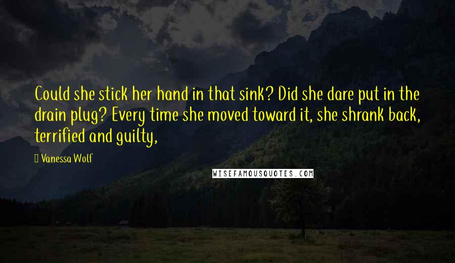 Vanessa Wolf quotes: Could she stick her hand in that sink? Did she dare put in the drain plug? Every time she moved toward it, she shrank back, terrified and guilty,