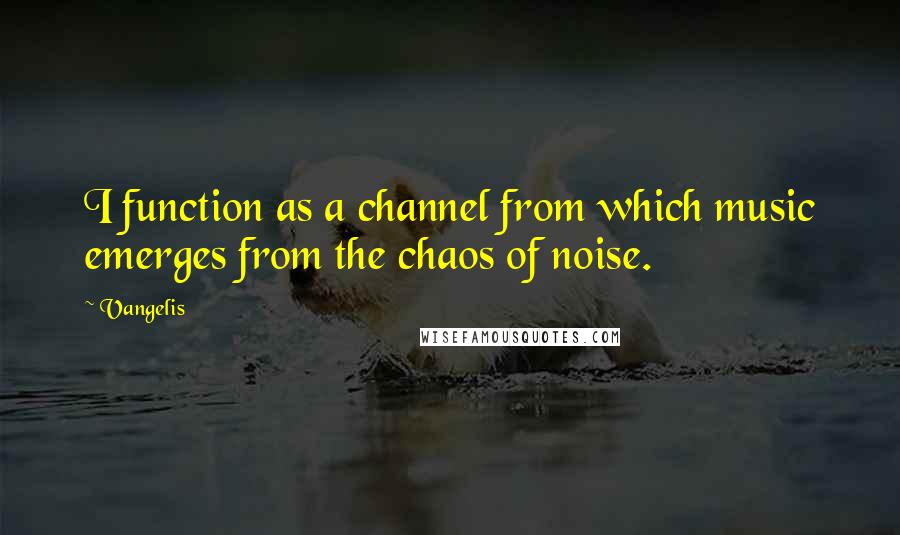 Vangelis quotes: I function as a channel from which music emerges from the chaos of noise.