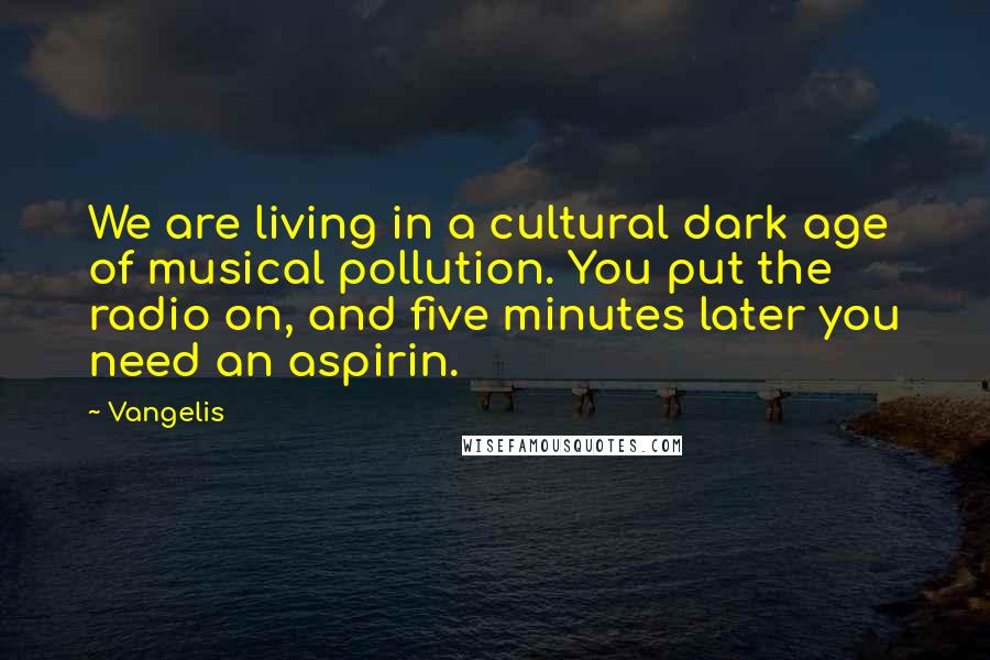 Vangelis quotes: We are living in a cultural dark age of musical pollution. You put the radio on, and five minutes later you need an aspirin.