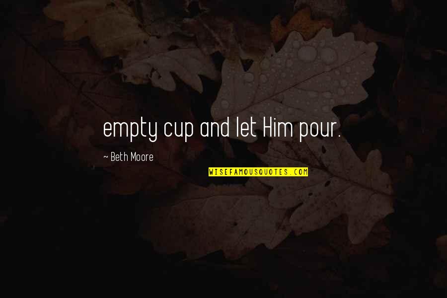 Vanguard Quotes By Beth Moore: empty cup and let Him pour.