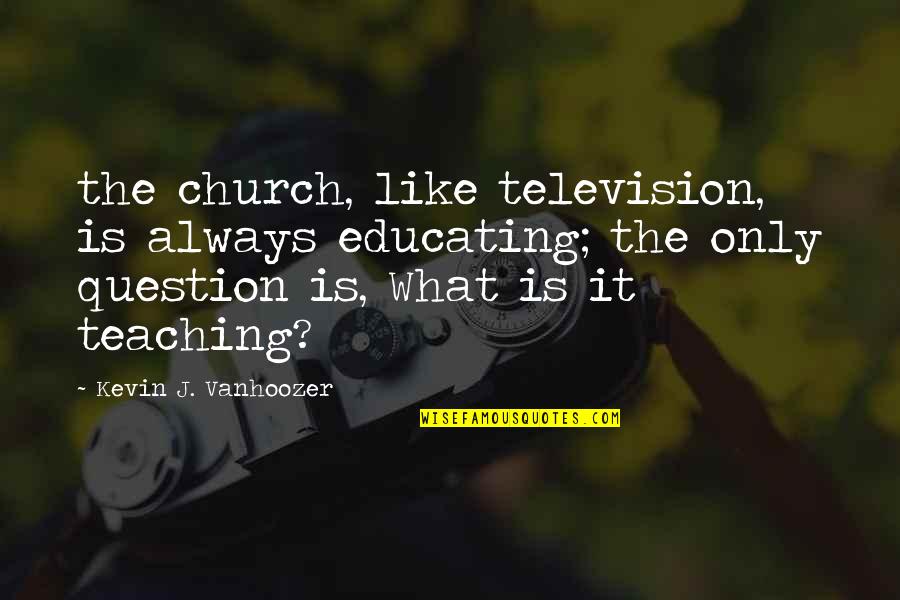 Vanhoozer Quotes By Kevin J. Vanhoozer: the church, like television, is always educating; the Vanhoozer Quotes By Kevin J. Vanhoozer: the church, like television, is always educating; the