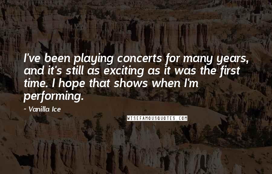 Vanilla Ice quotes: I've been playing concerts for many years, and it's still as exciting as it was the first time. I hope that shows when I'm performing.