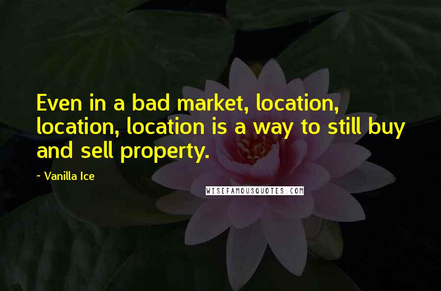 Vanilla Ice quotes: Even in a bad market, location, location, location is a way to still buy and sell property.