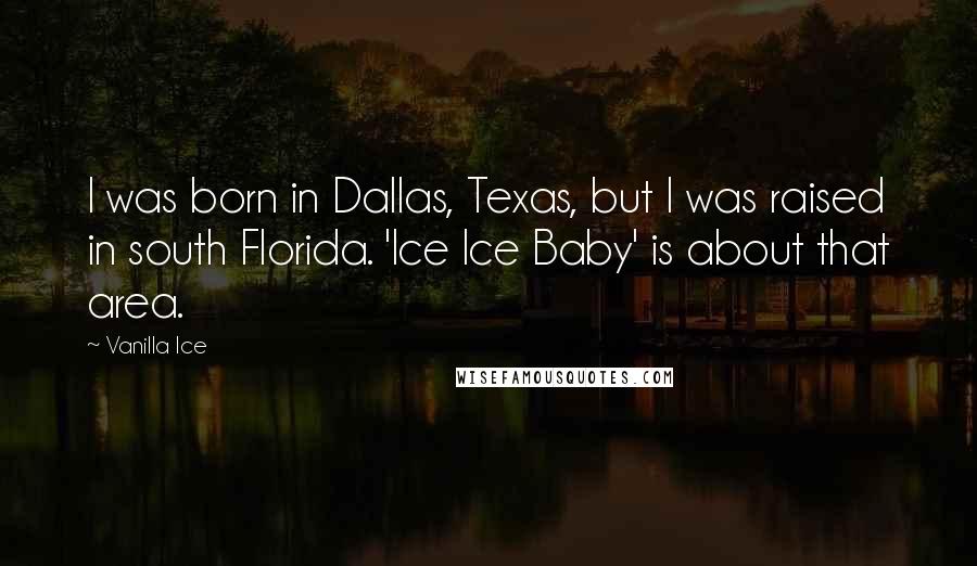 Vanilla Ice quotes: I was born in Dallas, Texas, but I was raised in south Florida. 'Ice Ice Baby' is about that area.