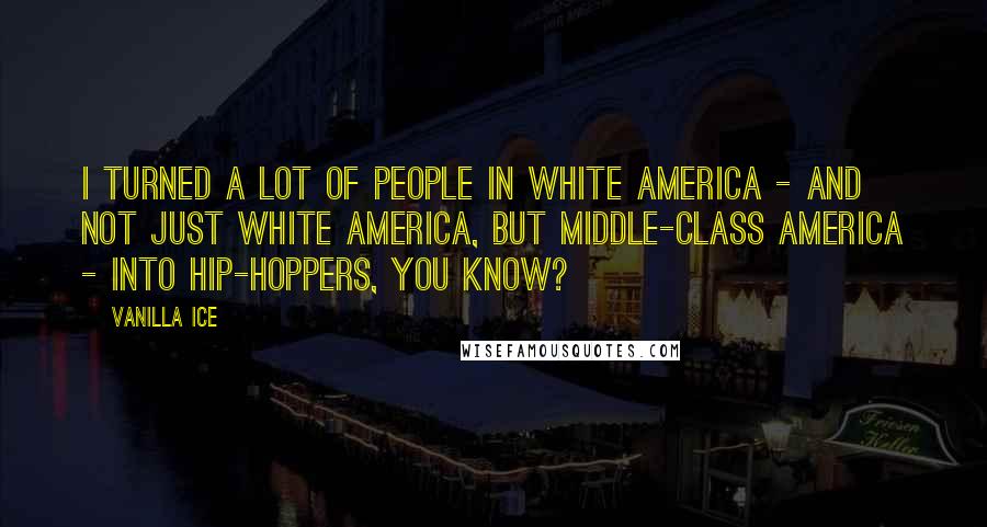 Vanilla Ice quotes: I turned a lot of people in white America - and not just white America, but middle-class America - into hip-hoppers, you know?