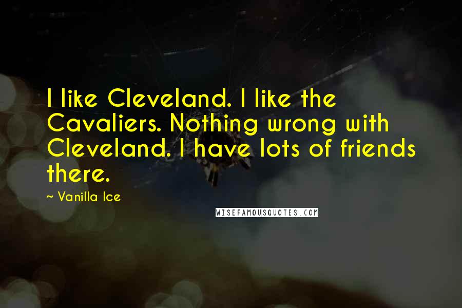 Vanilla Ice quotes: I like Cleveland. I like the Cavaliers. Nothing wrong with Cleveland. I have lots of friends there.