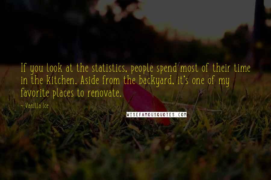 Vanilla Ice quotes: If you look at the statistics, people spend most of their time in the kitchen. Aside from the backyard, it's one of my favorite places to renovate.