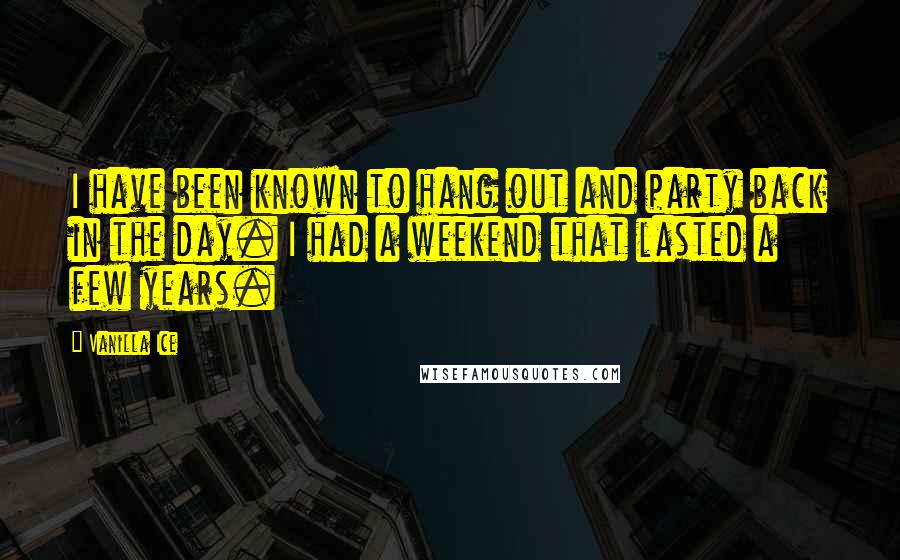 Vanilla Ice quotes: I have been known to hang out and party back in the day. I had a weekend that lasted a few years.