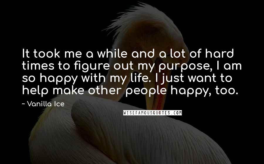 Vanilla Ice quotes: It took me a while and a lot of hard times to figure out my purpose, I am so happy with my life. I just want to help make other