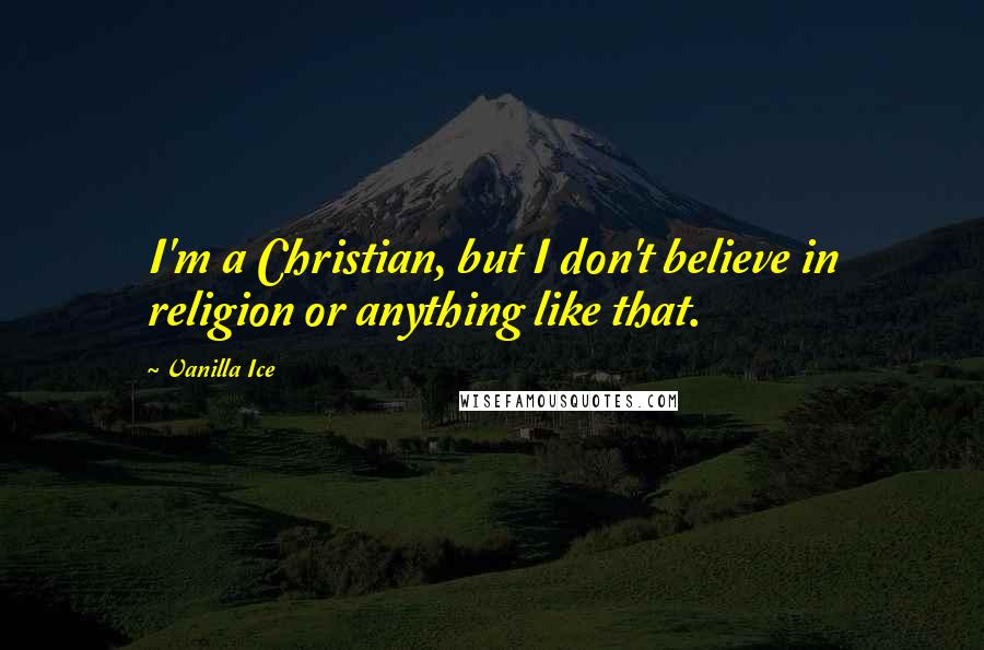 Vanilla Ice quotes: I'm a Christian, but I don't believe in religion or anything like that.