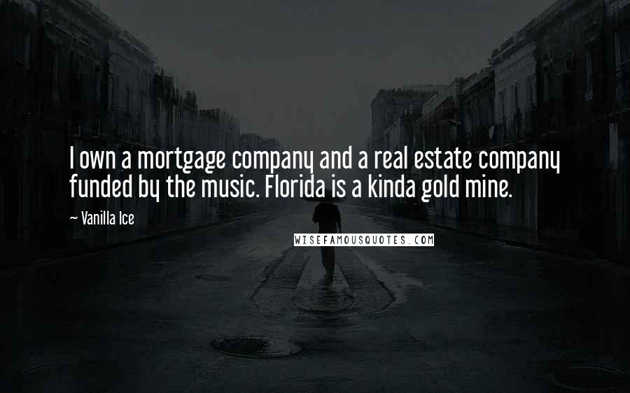 Vanilla Ice quotes: I own a mortgage company and a real estate company funded by the music. Florida is a kinda gold mine.