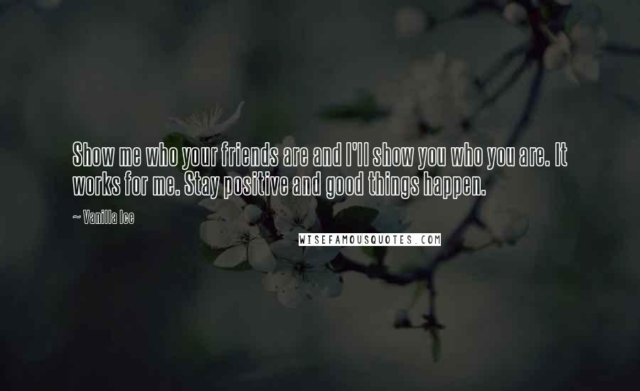 Vanilla Ice quotes: Show me who your friends are and I'll show you who you are. It works for me. Stay positive and good things happen.