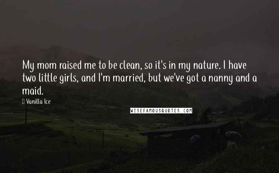 Vanilla Ice quotes: My mom raised me to be clean, so it's in my nature. I have two little girls, and I'm married, but we've got a nanny and a maid.