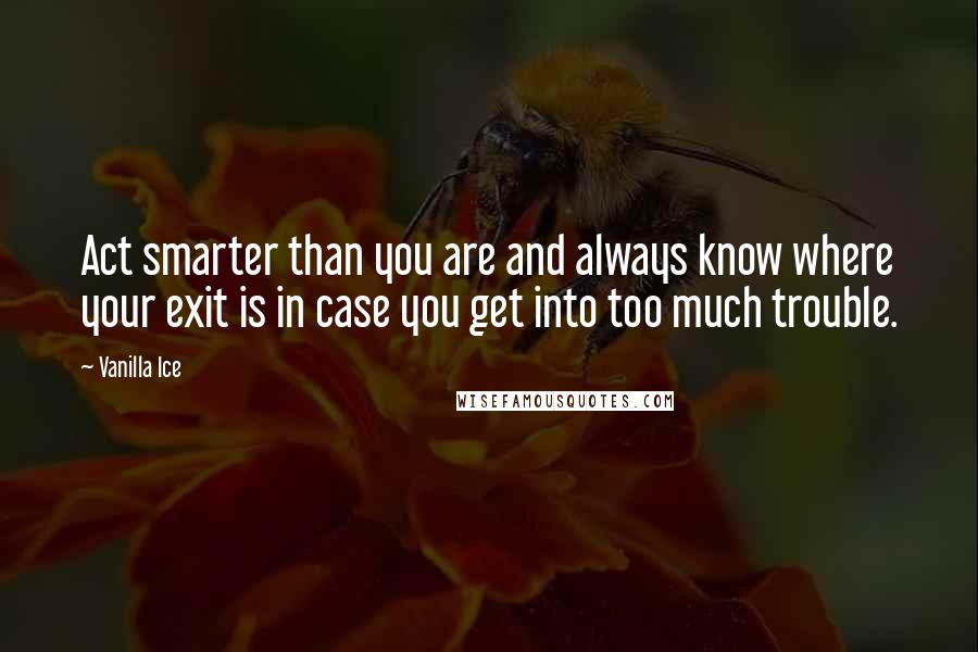 Vanilla Ice quotes: Act smarter than you are and always know where your exit is in case you get into too much trouble.