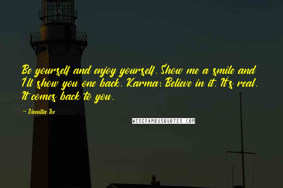 Vanilla Ice quotes: Be yourself and enjoy yourself. Show me a smile and I'll show you one back. Karma: Believe in it. It's real. It comes back to you.