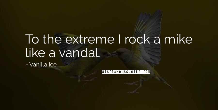 Vanilla Ice quotes: To the extreme I rock a mike like a vandal.