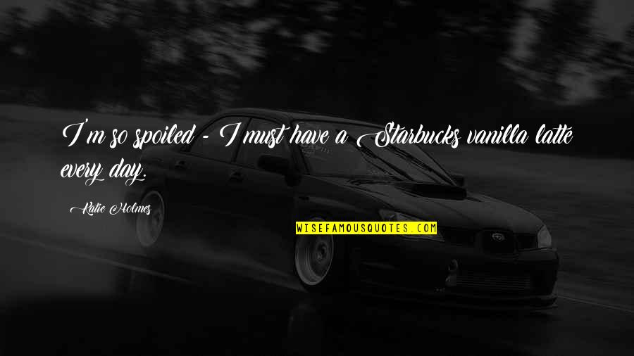 Vanilla Quotes By Katie Holmes: I'm so spoiled - I must have a