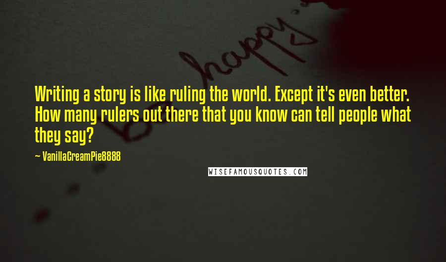 VanillaCreamPie8888 quotes: Writing a story is like ruling the world. Except it's even better. How many rulers out there that you know can tell people what they say?