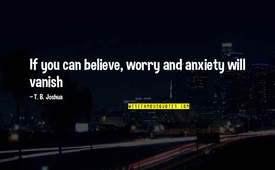 Vanish Quotes By T. B. Joshua: If you can believe, worry and anxiety will