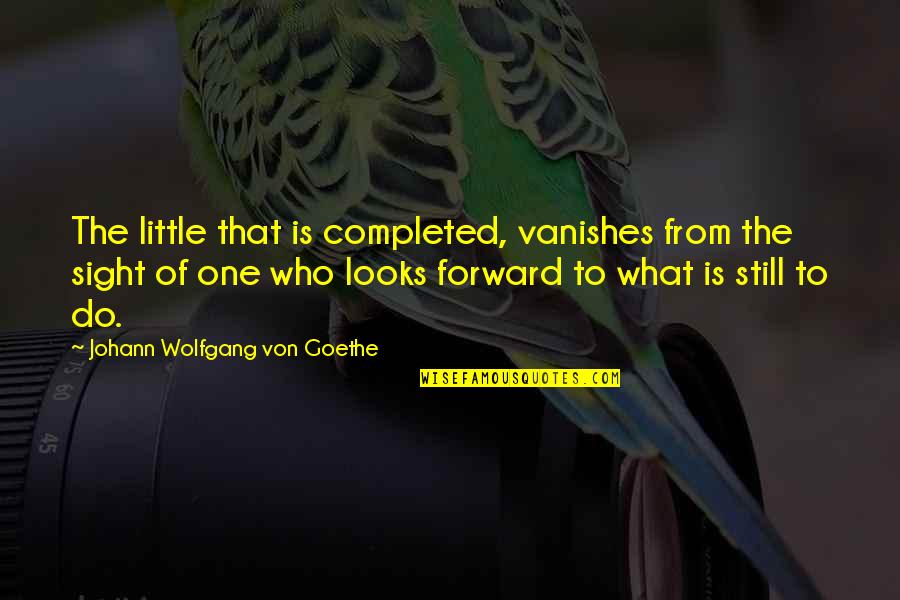 Vanishes Quotes By Johann Wolfgang Von Goethe: The little that is completed, vanishes from the