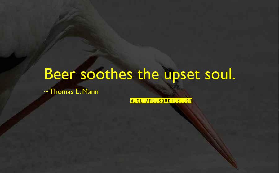 Vanities In Manassas Quotes By Thomas E. Mann: Beer soothes the upset soul. Vanities In Manassas Quotes By Thomas E. Mann: Beer soothes the upset soul.