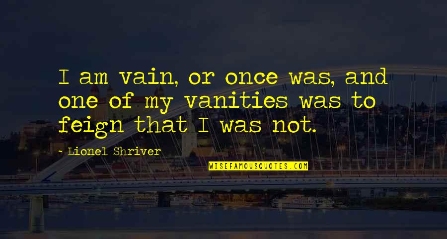 Vanities In Quotes By Lionel Shriver: I am vain, or once was, and one