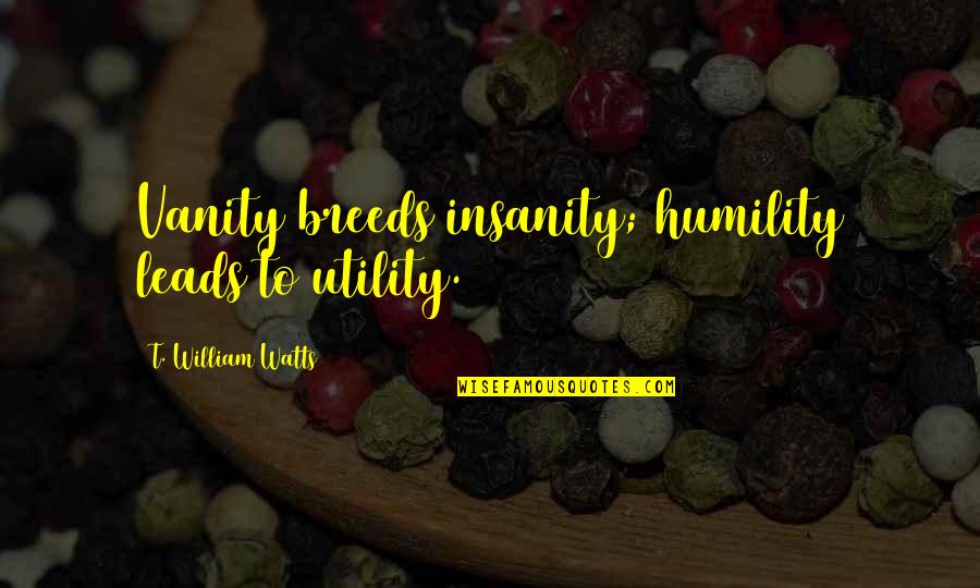 Vanity And Humility Quotes By T. William Watts: Vanity breeds insanity; humility leads to utility.