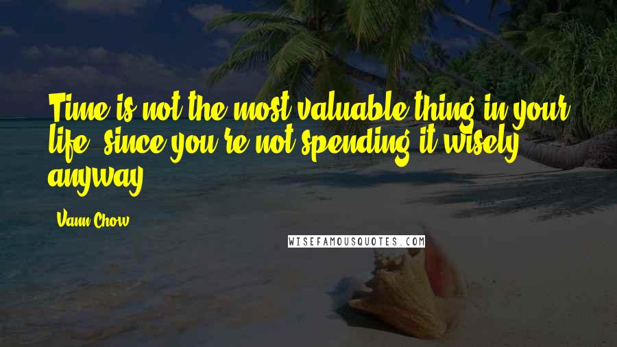 Vann Chow quotes: Time is not the most valuable thing in your life, since you're not spending it wisely anyway.