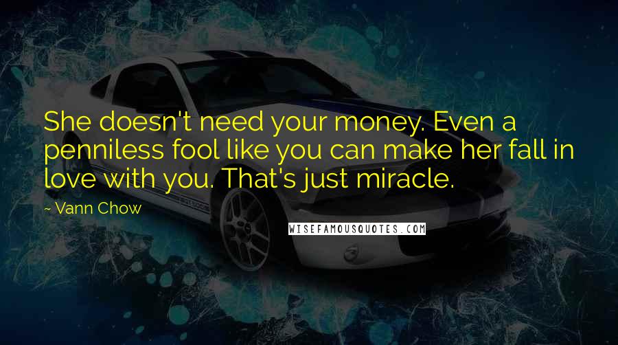 Vann Chow quotes: She doesn't need your money. Even a penniless fool like you can make her fall in love with you. That's just miracle. Vann Chow quotes: She doesn't need your money. Even a penniless fool like you can make her fall in love with you. That's just miracle.