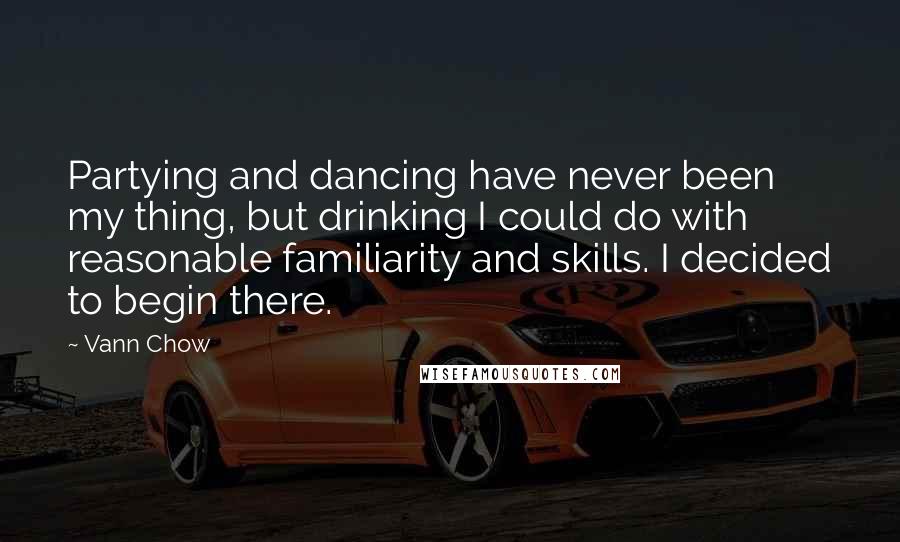 Vann Chow quotes: Partying and dancing have never been my thing, but drinking I could do with reasonable familiarity and skills. I decided to begin there.