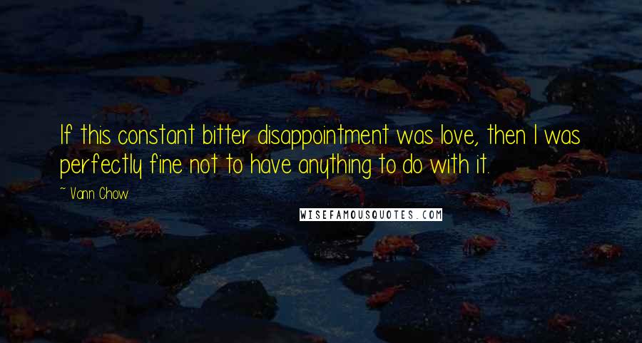 Vann Chow quotes: If this constant bitter disappointment was love, then I was perfectly fine not to have anything to do with it. Vann Chow quotes: If this constant bitter disappointment was love, then I was perfectly fine not to have anything to do with it.