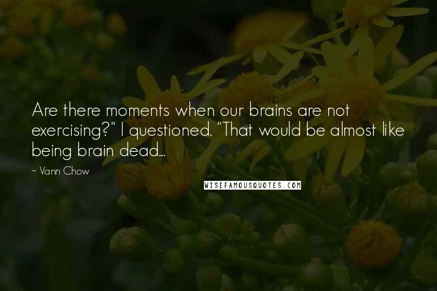 Vann Chow quotes: Are there moments when our brains are not exercising?" I questioned. "That would be almost like being brain dead... Vann Chow quotes: Are there moments when our brains are not exercising?" I questioned. "That would be almost like being brain dead...