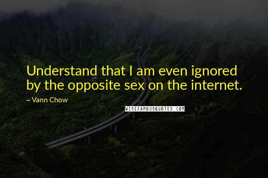 Vann Chow quotes: Understand that I am even ignored by the opposite sex on the internet.