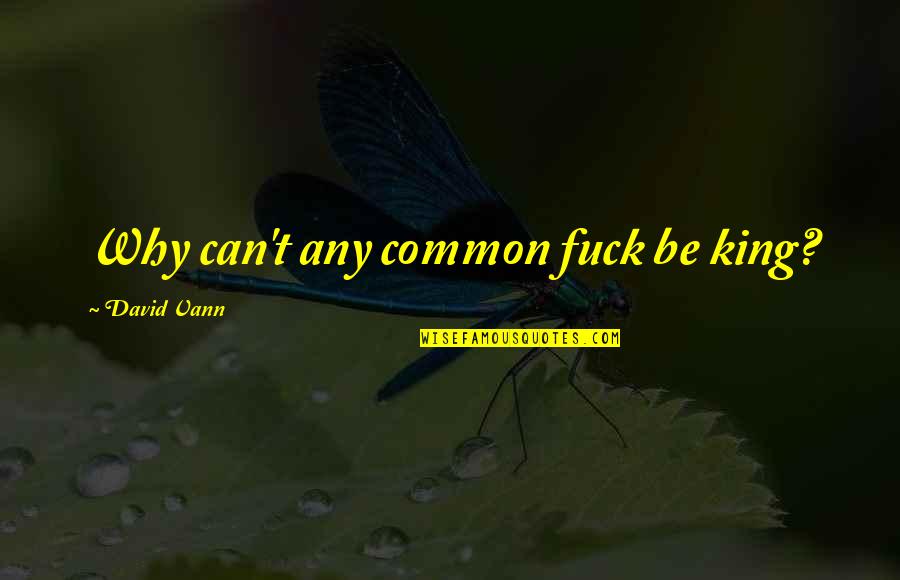 Vann Quotes By David Vann: Why can't any common fuck be king? Vann Quotes By David Vann: Why can't any common fuck be king?