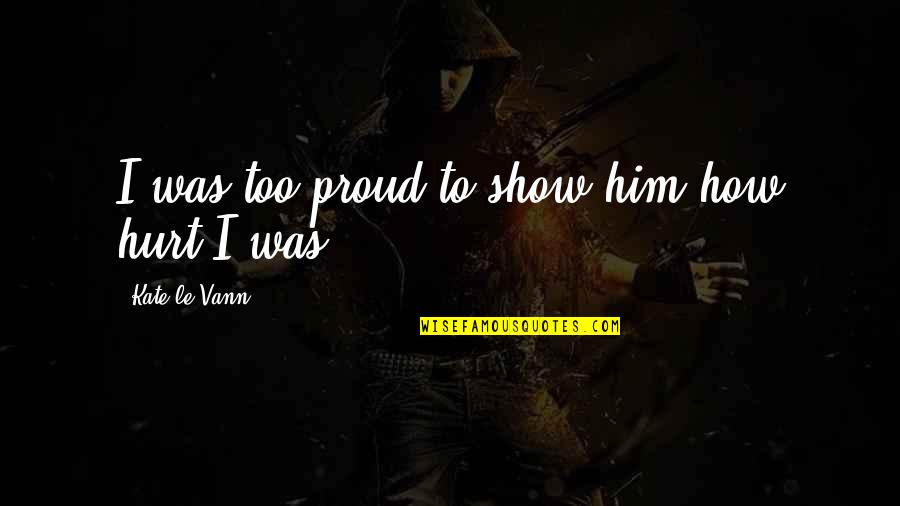 Vann Quotes By Kate Le Vann: I was too proud to show him how Vann Quotes By Kate Le Vann: I was too proud to show him how